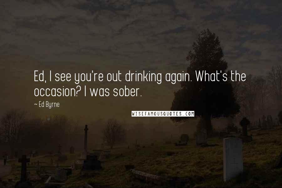 Ed Byrne Quotes: Ed, I see you're out drinking again. What's the occasion? I was sober.