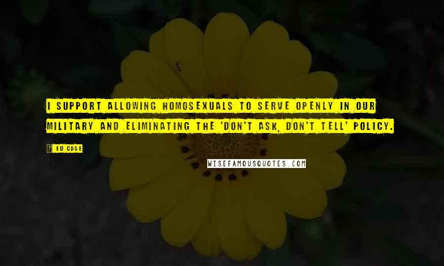 Ed Case Quotes: I support allowing homosexuals to serve openly in our military and eliminating the 'don't ask, don't tell' policy.
