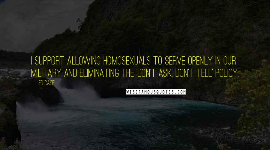 Ed Case Quotes: I support allowing homosexuals to serve openly in our military and eliminating the 'don't ask, don't tell' policy.