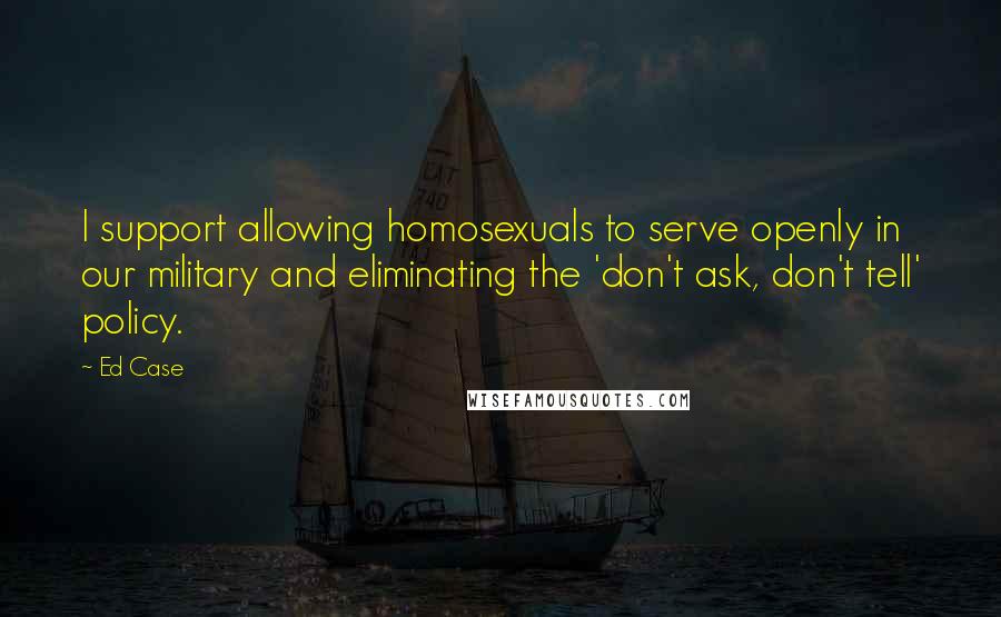 Ed Case Quotes: I support allowing homosexuals to serve openly in our military and eliminating the 'don't ask, don't tell' policy.
