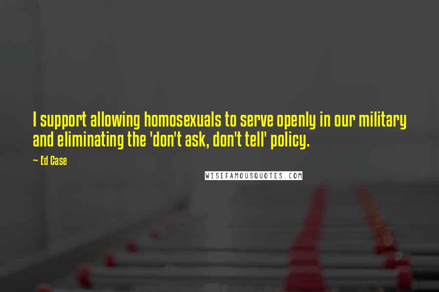 Ed Case Quotes: I support allowing homosexuals to serve openly in our military and eliminating the 'don't ask, don't tell' policy.