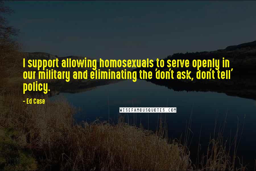 Ed Case Quotes: I support allowing homosexuals to serve openly in our military and eliminating the 'don't ask, don't tell' policy.