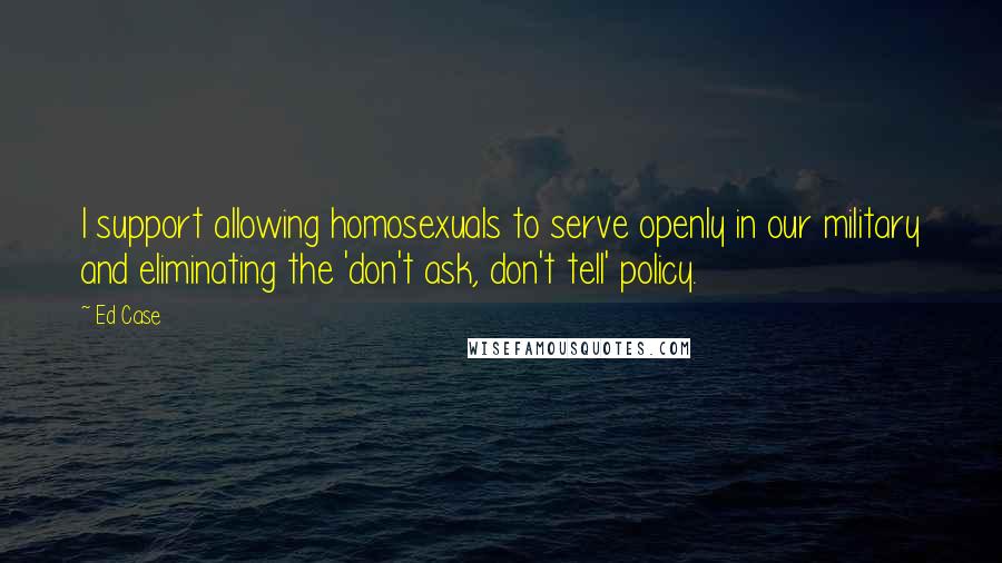 Ed Case Quotes: I support allowing homosexuals to serve openly in our military and eliminating the 'don't ask, don't tell' policy.