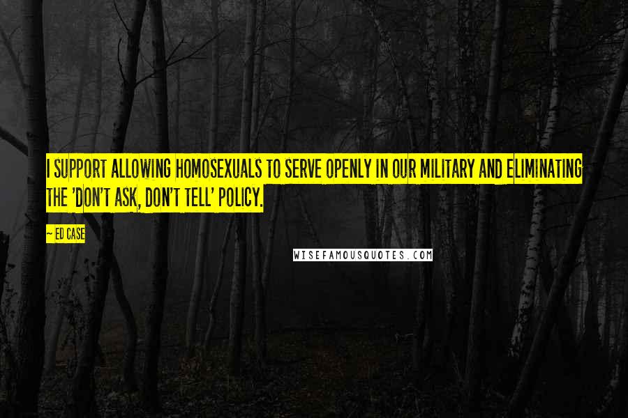 Ed Case Quotes: I support allowing homosexuals to serve openly in our military and eliminating the 'don't ask, don't tell' policy.