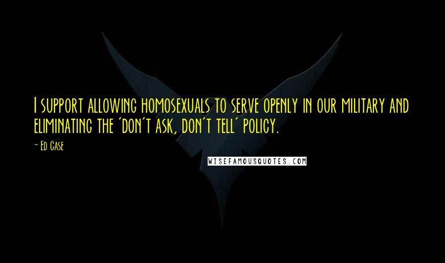 Ed Case Quotes: I support allowing homosexuals to serve openly in our military and eliminating the 'don't ask, don't tell' policy.