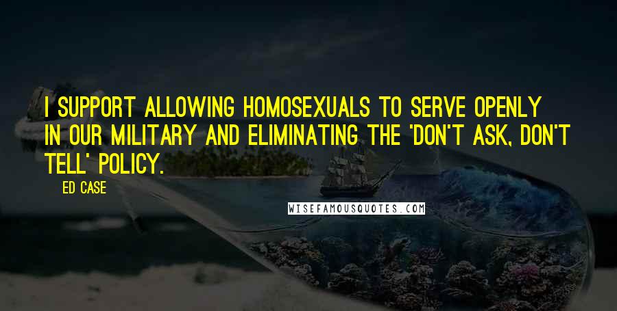 Ed Case Quotes: I support allowing homosexuals to serve openly in our military and eliminating the 'don't ask, don't tell' policy.
