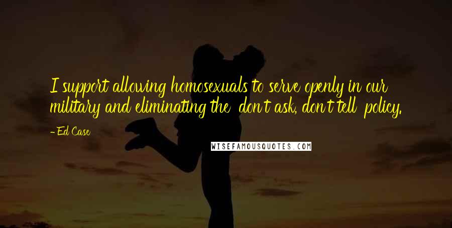 Ed Case Quotes: I support allowing homosexuals to serve openly in our military and eliminating the 'don't ask, don't tell' policy.