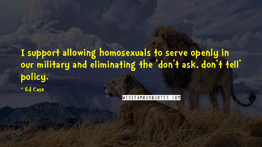 Ed Case Quotes: I support allowing homosexuals to serve openly in our military and eliminating the 'don't ask, don't tell' policy.