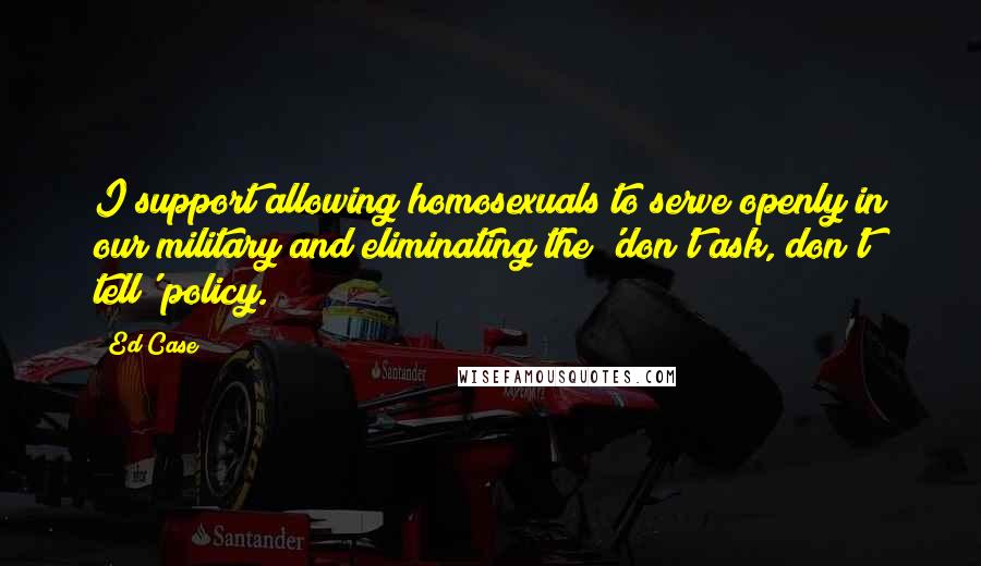 Ed Case Quotes: I support allowing homosexuals to serve openly in our military and eliminating the 'don't ask, don't tell' policy.