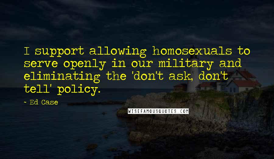 Ed Case Quotes: I support allowing homosexuals to serve openly in our military and eliminating the 'don't ask, don't tell' policy.