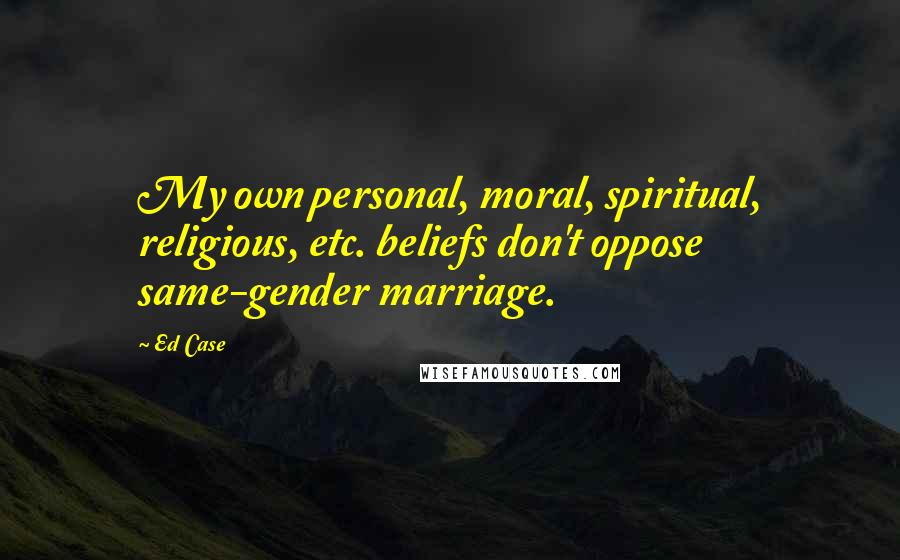 Ed Case Quotes: My own personal, moral, spiritual, religious, etc. beliefs don't oppose same-gender marriage.