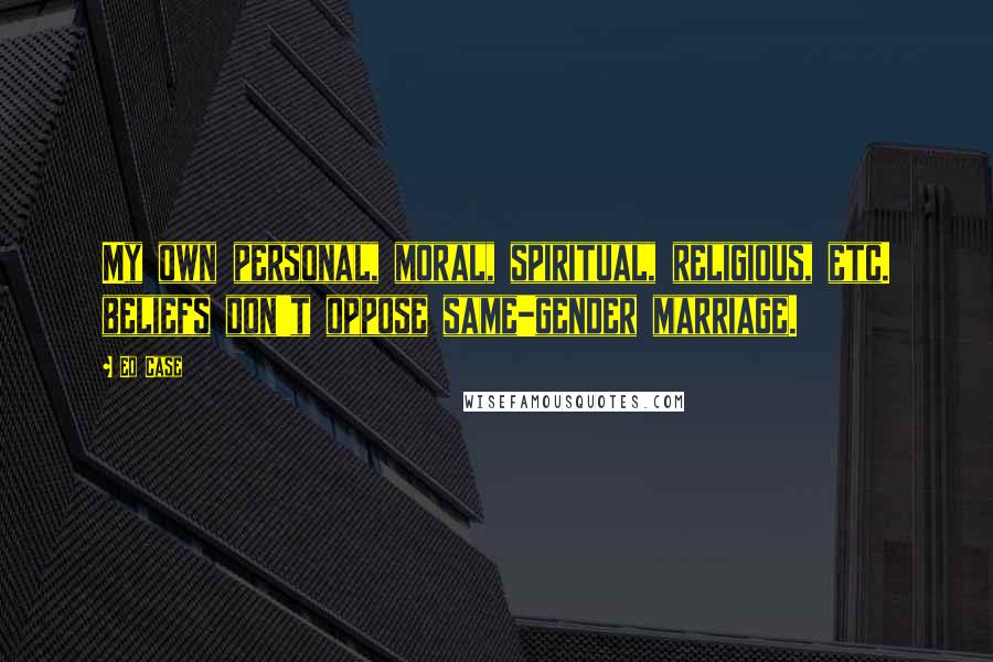 Ed Case Quotes: My own personal, moral, spiritual, religious, etc. beliefs don't oppose same-gender marriage.