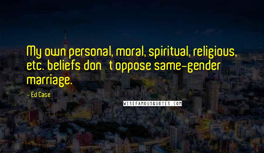 Ed Case Quotes: My own personal, moral, spiritual, religious, etc. beliefs don't oppose same-gender marriage.