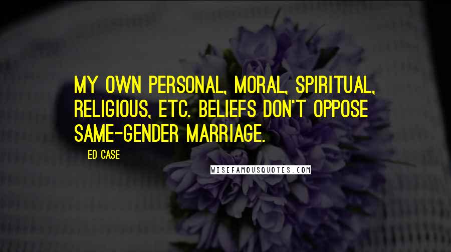 Ed Case Quotes: My own personal, moral, spiritual, religious, etc. beliefs don't oppose same-gender marriage.