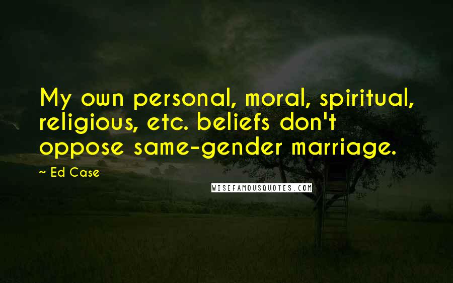 Ed Case Quotes: My own personal, moral, spiritual, religious, etc. beliefs don't oppose same-gender marriage.
