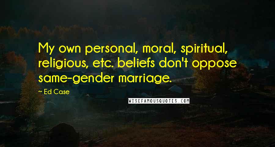 Ed Case Quotes: My own personal, moral, spiritual, religious, etc. beliefs don't oppose same-gender marriage.