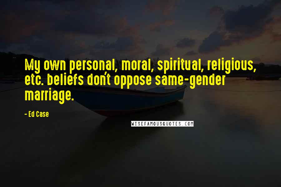 Ed Case Quotes: My own personal, moral, spiritual, religious, etc. beliefs don't oppose same-gender marriage.