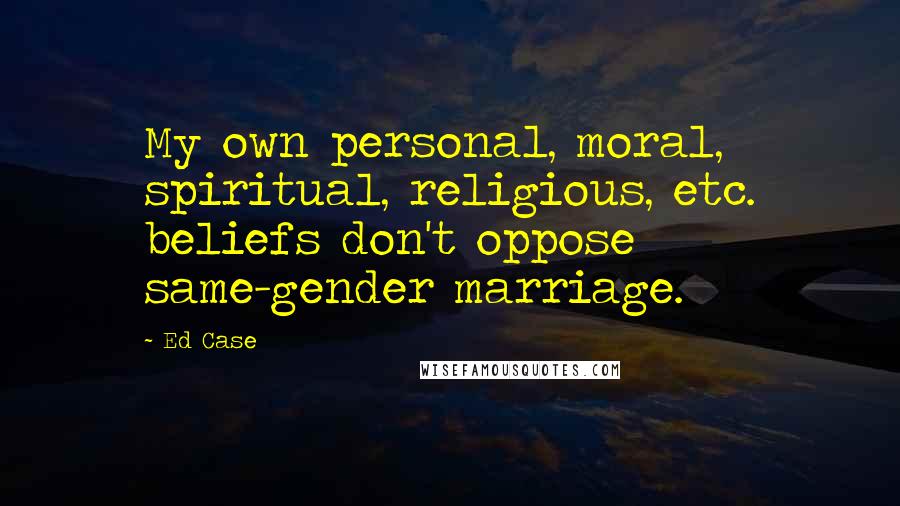 Ed Case Quotes: My own personal, moral, spiritual, religious, etc. beliefs don't oppose same-gender marriage.