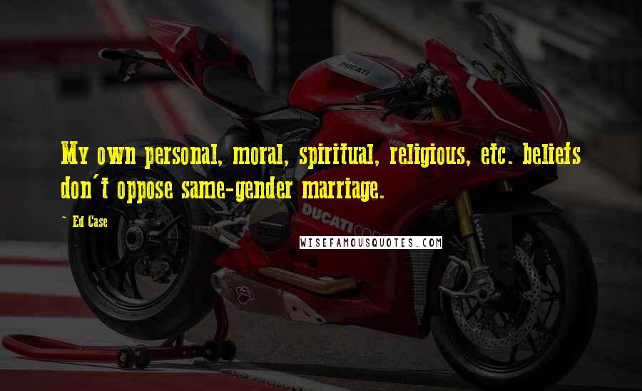 Ed Case Quotes: My own personal, moral, spiritual, religious, etc. beliefs don't oppose same-gender marriage.