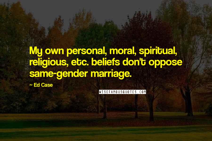 Ed Case Quotes: My own personal, moral, spiritual, religious, etc. beliefs don't oppose same-gender marriage.