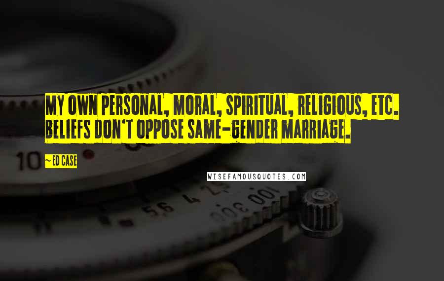 Ed Case Quotes: My own personal, moral, spiritual, religious, etc. beliefs don't oppose same-gender marriage.