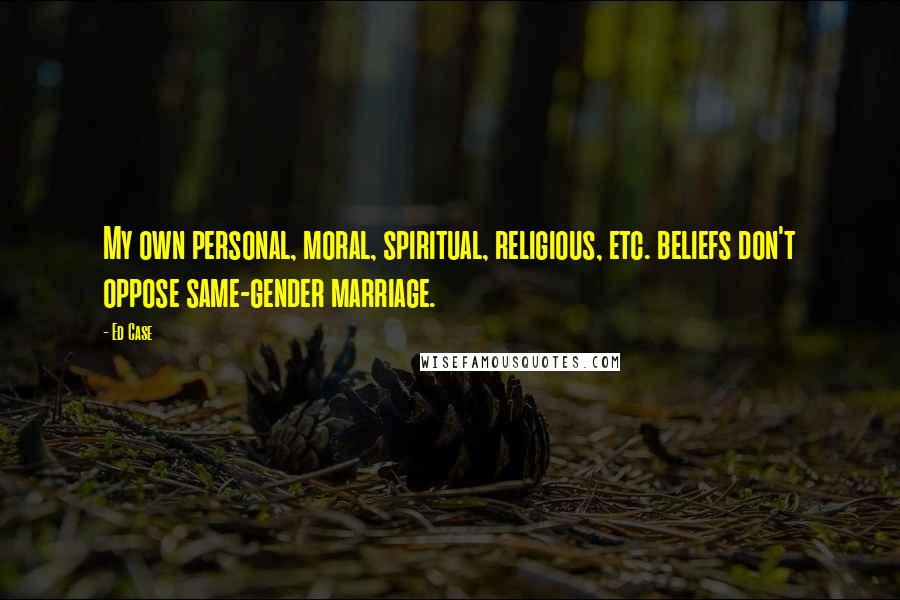 Ed Case Quotes: My own personal, moral, spiritual, religious, etc. beliefs don't oppose same-gender marriage.