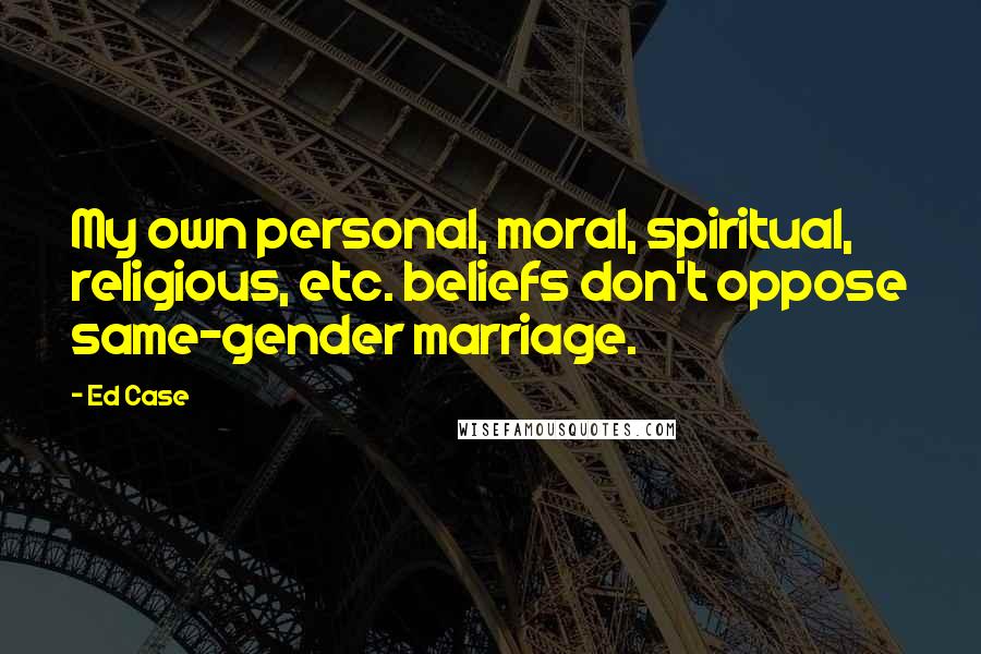 Ed Case Quotes: My own personal, moral, spiritual, religious, etc. beliefs don't oppose same-gender marriage.