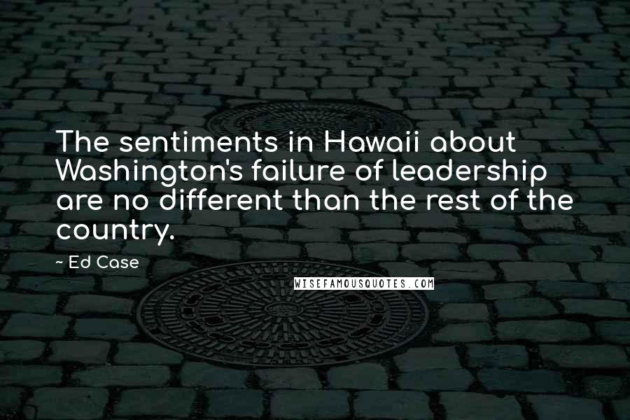 Ed Case Quotes: The sentiments in Hawaii about Washington's failure of leadership are no different than the rest of the country.