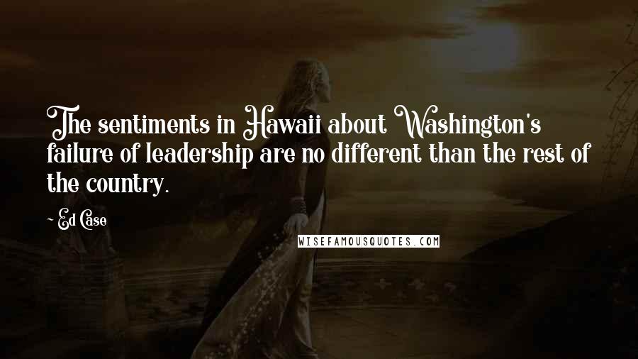 Ed Case Quotes: The sentiments in Hawaii about Washington's failure of leadership are no different than the rest of the country.