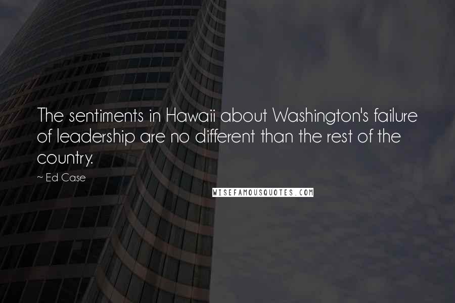 Ed Case Quotes: The sentiments in Hawaii about Washington's failure of leadership are no different than the rest of the country.