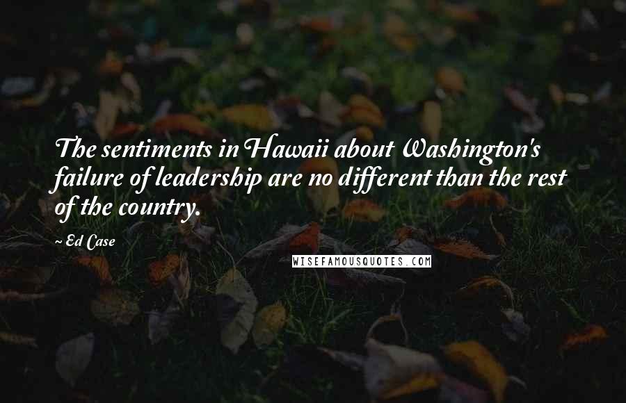 Ed Case Quotes: The sentiments in Hawaii about Washington's failure of leadership are no different than the rest of the country.