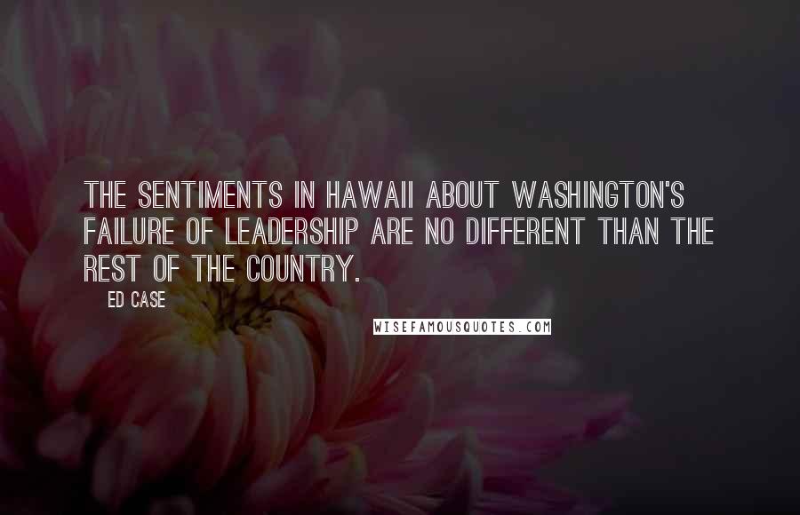 Ed Case Quotes: The sentiments in Hawaii about Washington's failure of leadership are no different than the rest of the country.