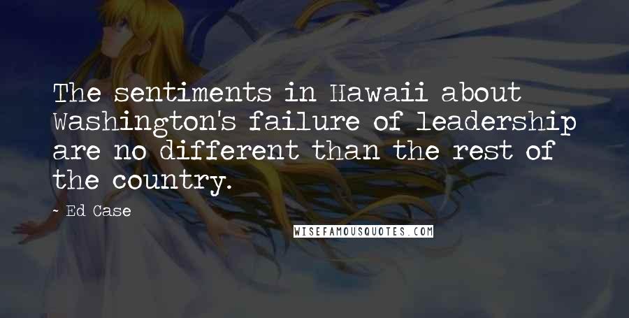 Ed Case Quotes: The sentiments in Hawaii about Washington's failure of leadership are no different than the rest of the country.