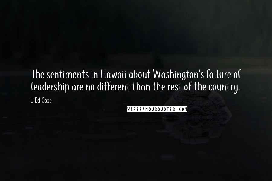 Ed Case Quotes: The sentiments in Hawaii about Washington's failure of leadership are no different than the rest of the country.