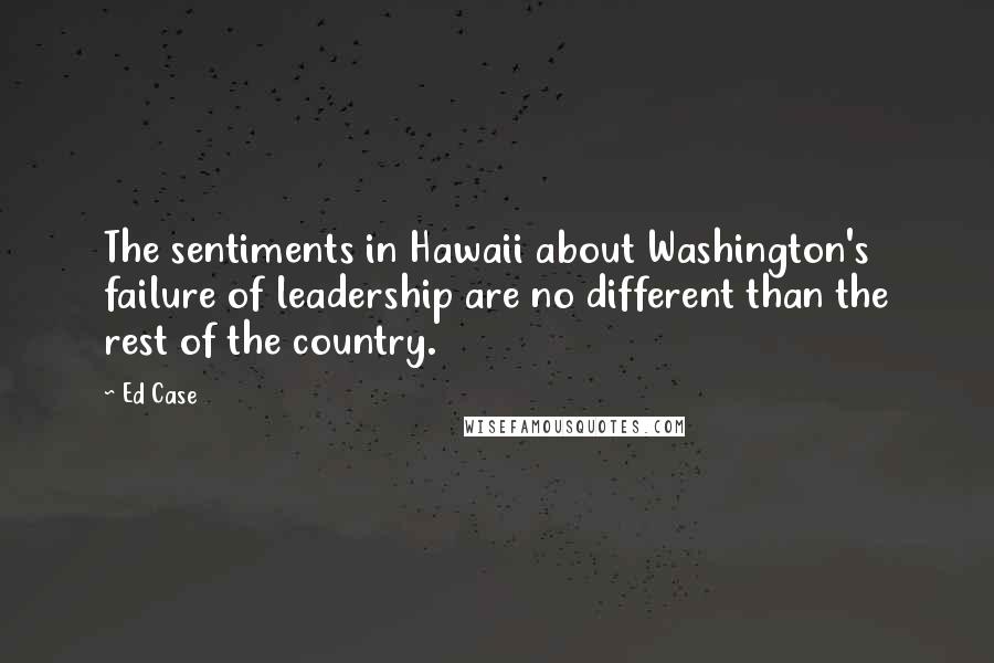 Ed Case Quotes: The sentiments in Hawaii about Washington's failure of leadership are no different than the rest of the country.