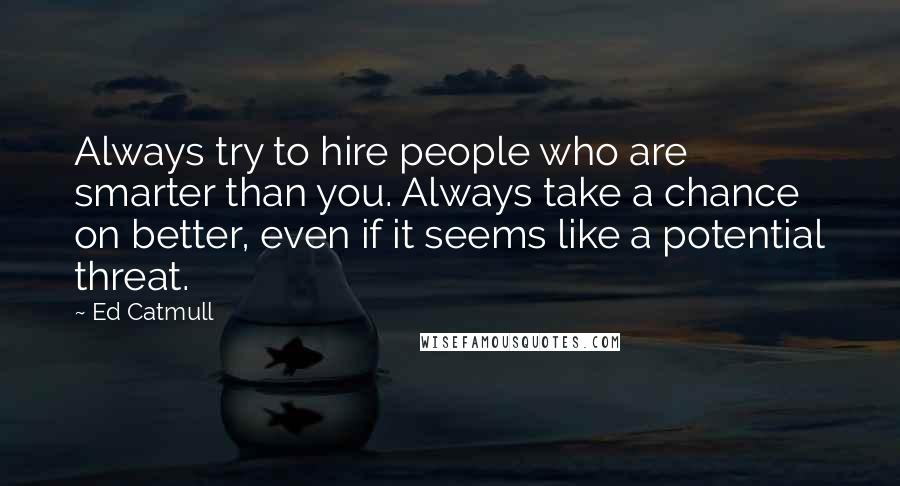 Ed Catmull Quotes: Always try to hire people who are smarter than you. Always take a chance on better, even if it seems like a potential threat.