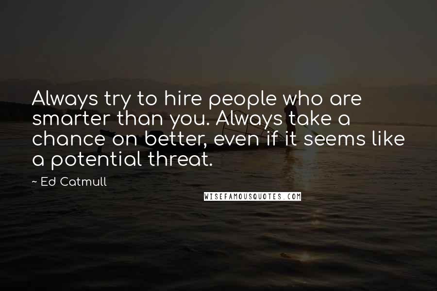 Ed Catmull Quotes: Always try to hire people who are smarter than you. Always take a chance on better, even if it seems like a potential threat.