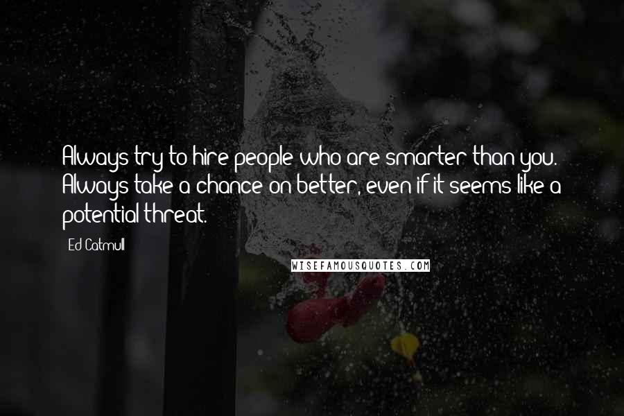 Ed Catmull Quotes: Always try to hire people who are smarter than you. Always take a chance on better, even if it seems like a potential threat.