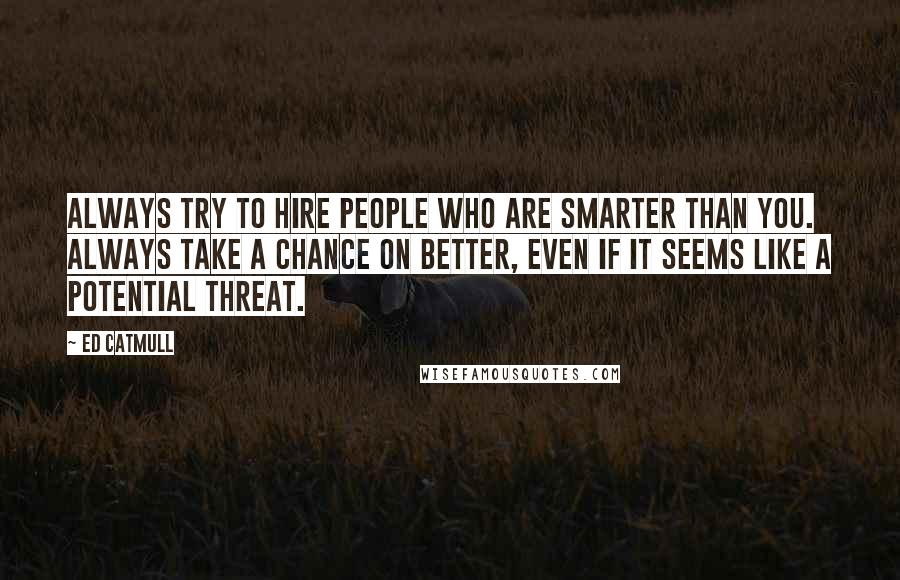 Ed Catmull Quotes: Always try to hire people who are smarter than you. Always take a chance on better, even if it seems like a potential threat.