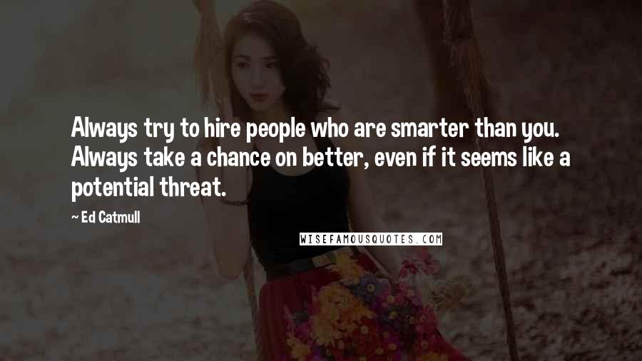 Ed Catmull Quotes: Always try to hire people who are smarter than you. Always take a chance on better, even if it seems like a potential threat.