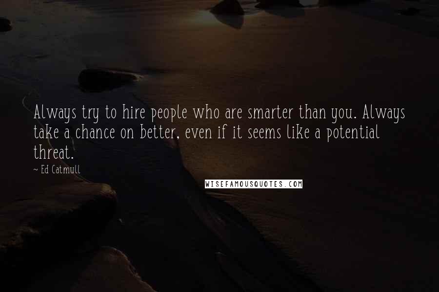 Ed Catmull Quotes: Always try to hire people who are smarter than you. Always take a chance on better, even if it seems like a potential threat.