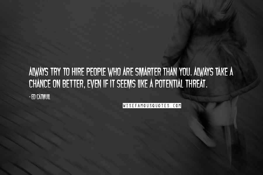 Ed Catmull Quotes: Always try to hire people who are smarter than you. Always take a chance on better, even if it seems like a potential threat.