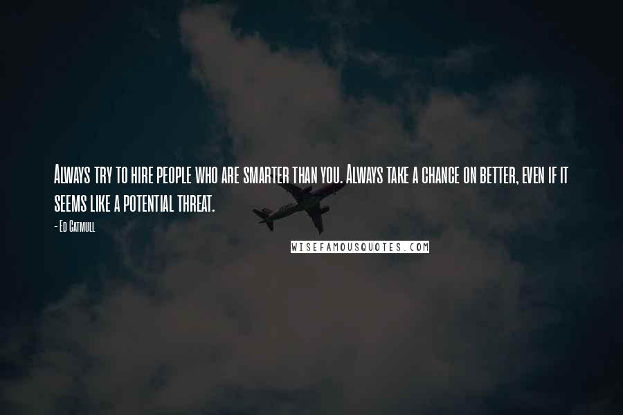 Ed Catmull Quotes: Always try to hire people who are smarter than you. Always take a chance on better, even if it seems like a potential threat.