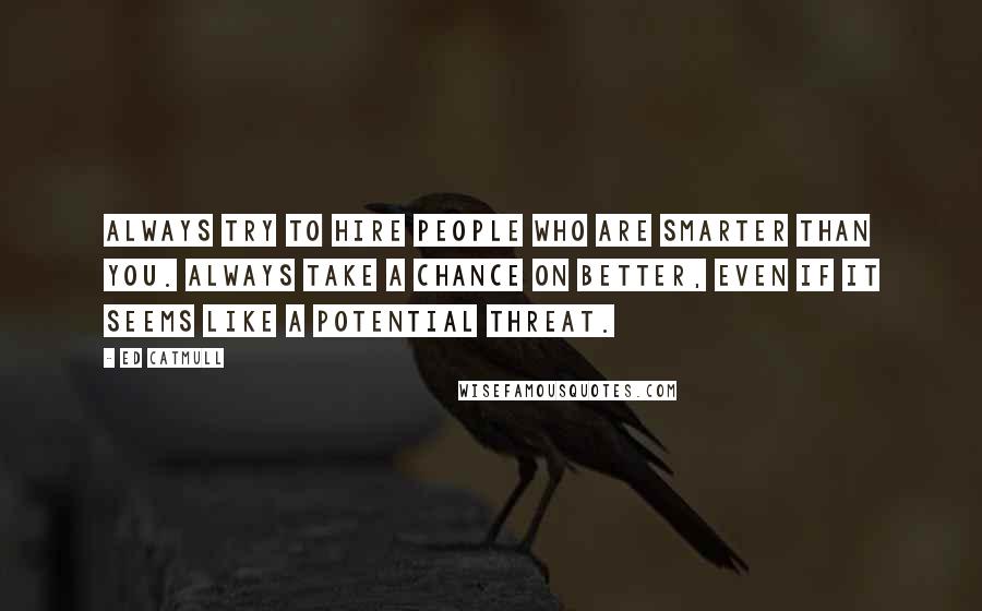 Ed Catmull Quotes: Always try to hire people who are smarter than you. Always take a chance on better, even if it seems like a potential threat.