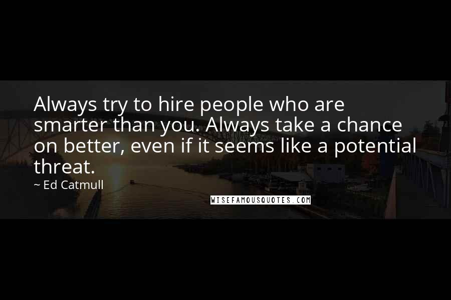 Ed Catmull Quotes: Always try to hire people who are smarter than you. Always take a chance on better, even if it seems like a potential threat.