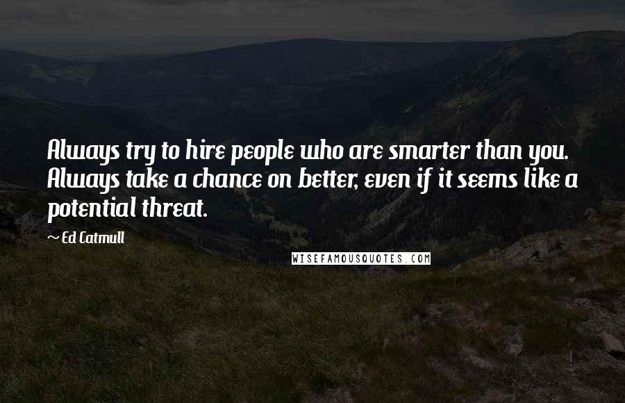 Ed Catmull Quotes: Always try to hire people who are smarter than you. Always take a chance on better, even if it seems like a potential threat.