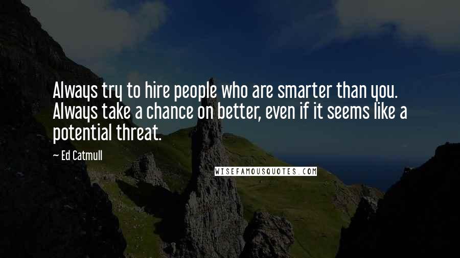 Ed Catmull Quotes: Always try to hire people who are smarter than you. Always take a chance on better, even if it seems like a potential threat.