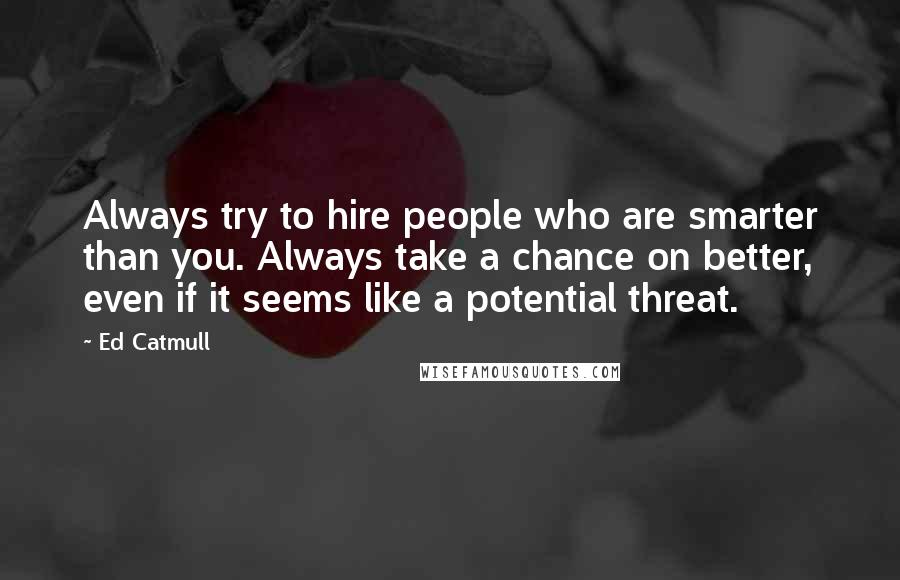 Ed Catmull Quotes: Always try to hire people who are smarter than you. Always take a chance on better, even if it seems like a potential threat.