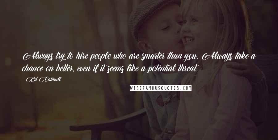 Ed Catmull Quotes: Always try to hire people who are smarter than you. Always take a chance on better, even if it seems like a potential threat.