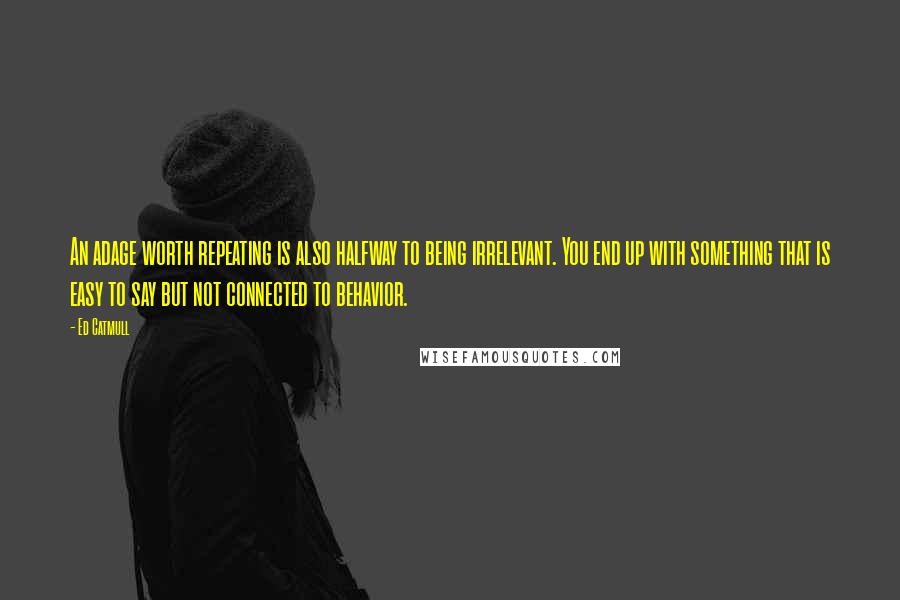 Ed Catmull Quotes: An adage worth repeating is also halfway to being irrelevant. You end up with something that is easy to say but not connected to behavior.